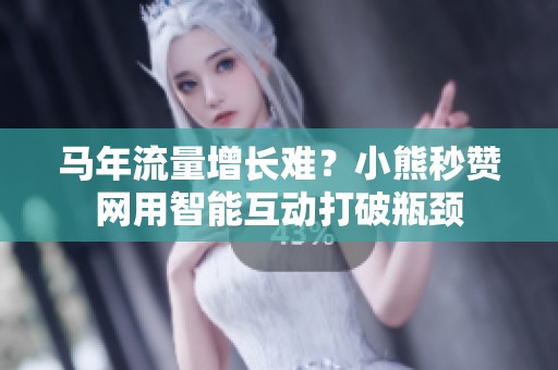 马年流量增长难？小熊秒赞网用智能互动打破瓶颈