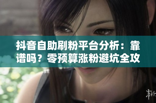 抖音自助刷粉平台分析:靠谱吗?零预算涨粉避坑全攻略 抖音自助刷粉平台分析:靠谱吗?零预算涨粉避坑全攻略