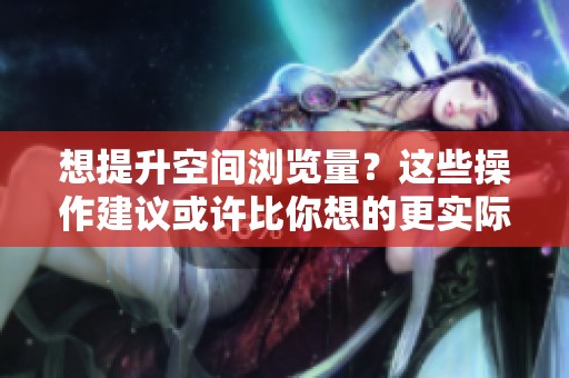 想提升空间浏览量?这些操作建议或许比你想的更实际 想提升空间浏览量?这些操作建议或许比你想的更实际