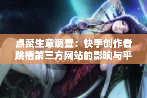 点赞生意调查：快手创作者跳槽第三方网站的影响与平台规则的未来