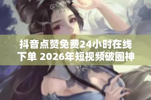 抖音点赞免费24小时在线下单 2026年短视频破圈神器