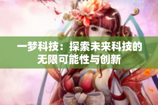 一梦科技:探索未来科技的无限可能性与创新 一梦科技:探索未来科技的无限可能性与创新