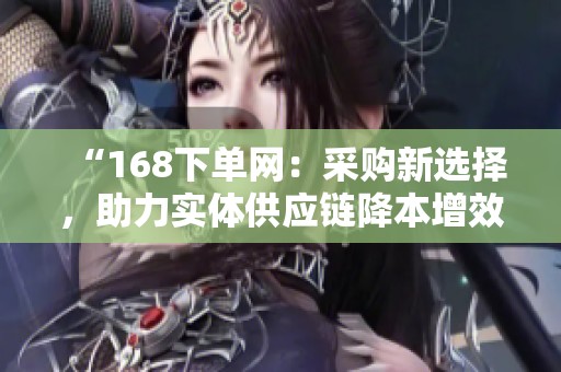 “168下单网:采购新选择,助力实体供应链降本增效” “168下单网:采购新选择,助力实体供应链降本增效”
