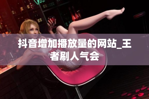 抖音增加播放量的网站_王者刷人气会