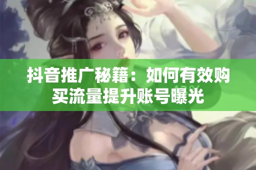 抖音推广秘籍：如何有效购买流量提升账号曝光