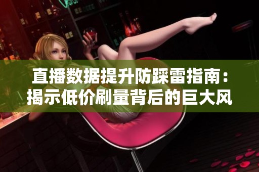 直播数据提升防踩雷指南:揭示低价刷量背后的巨大风险 直播数据提升防踩雷指南:揭示低价刷量背后的巨大风险