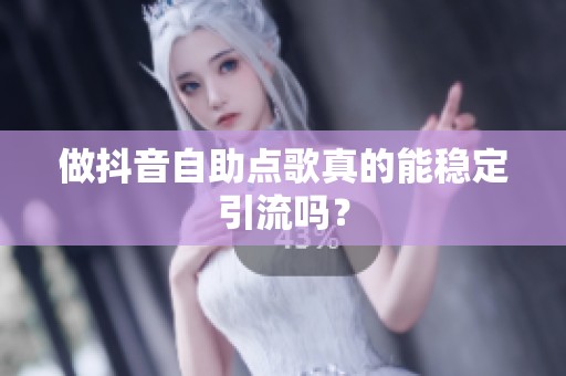 做抖音自助点歌真的能稳定引流吗? 做抖音自助点歌真的能稳定引流吗?