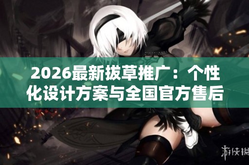 2026最新拔草推广:个性化设计方案与全国官方售后服务热线 2026最新拔草推广:个性化设计方案与全国官方售后服务热线