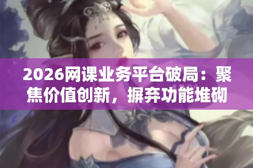 2026网课业务平台破局:聚焦价值创新,摒弃功能堆砌 2026网课业务平台破局:聚焦价值创新,摒弃功能堆砌