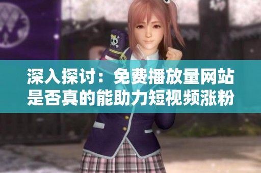 深入探讨:免费播放量网站是否真的能助力短视频涨粉及其潜在风险 深入探讨:免费播放量网站是否真的能助力短视频涨粉及其潜在风险