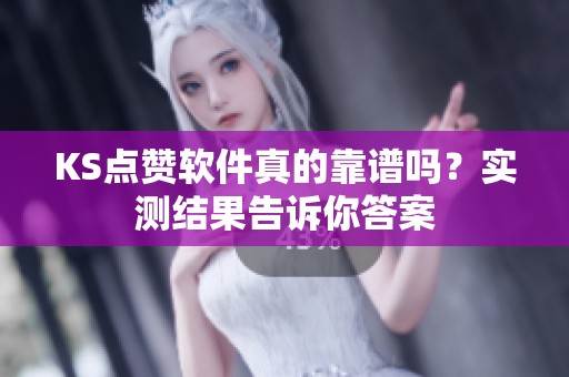 KS点赞软件真的靠谱吗?实测结果告诉你答案 KS点赞软件真的靠谱吗?实测结果告诉你答案