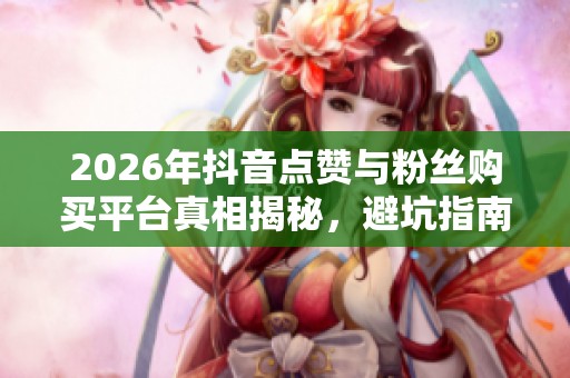 2026年抖音点赞与粉丝购买平台真相揭秘,避坑指南助你安全上手 2026年抖音点赞与粉丝购买平台真相揭秘,避坑指南助你安全上手