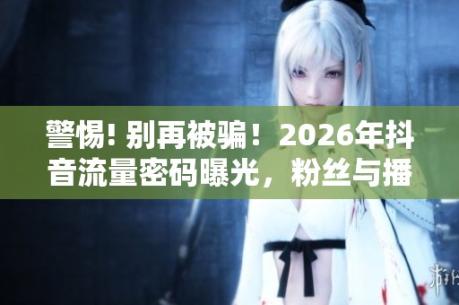 警惕! 别再被骗！2026年抖音流量密码曝光，粉丝与播放量的真实秘密