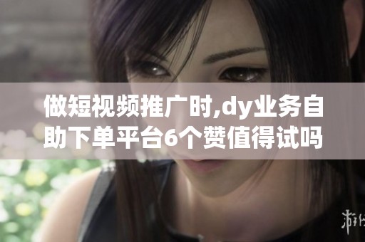 做短视频推广时,dy业务自助下单平台6个赞值得试吗? 做短视频推广时,dy业务自助下单平台6个赞值得试吗?