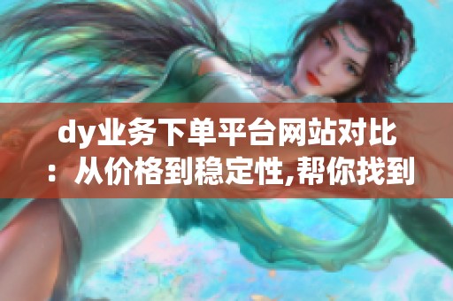dy业务下单平台网站对比：从价格到稳定性,帮你找到最优解