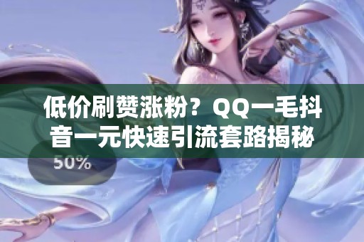 低价刷赞涨粉?QQ一毛抖音一元快速引流套路揭秘 低价刷赞涨粉?QQ一毛抖音一元快速引流套路揭秘