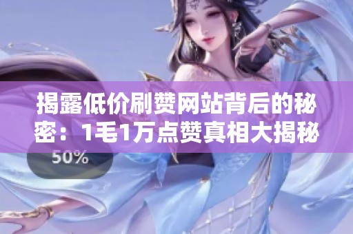 揭露低价刷赞网站背后的秘密：1毛1万点赞真相大揭秘！