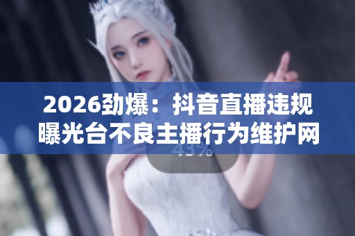 2026劲爆:抖音直播违规曝光台不良主播行为维护网络环境一体化打造 2026劲爆:抖音直播违规曝光台不良主播行为维护网络环境一体化打造