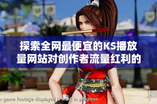 探索全网最便宜的KS播放量网站对创作者流量红利的影响及优势 探索全网最便宜的KS播放量网站对创作者流量红利的影响及优势