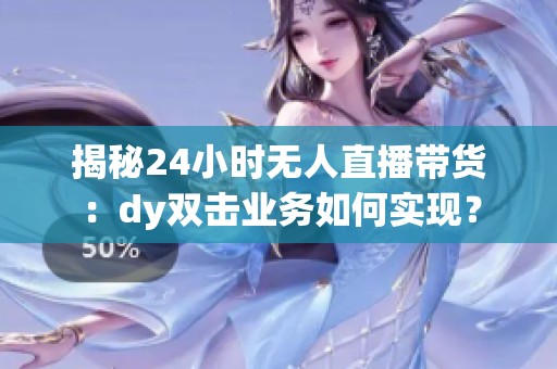 揭秘24小时无人直播带货:dy双击业务如何实现? 揭秘24小时无人直播带货:dy双击业务如何实现?