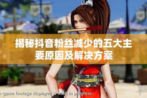 揭秘抖音粉丝减少的五大主要原因及解决方案 揭秘抖音粉丝减少的五大主要原因及解决方案