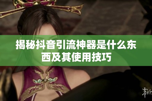 揭秘抖音引流神器是什么东西及其使用技巧 揭秘抖音引流神器是什么东西及其使用技巧