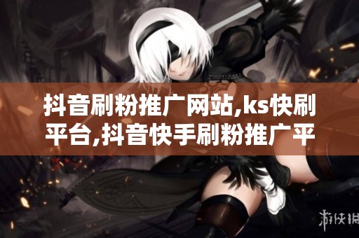 抖音刷粉推广网站,ks快刷平台,抖音快手刷粉推广平台 抖音刷粉推广网站,ks快刷平台,抖音快手刷粉推广平台