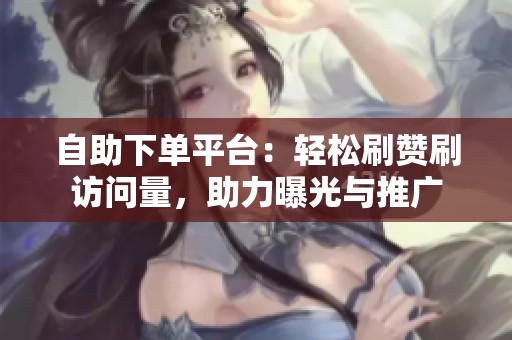 自助下单平台:轻松刷赞刷访问量,助力曝光与推广 自助下单平台:轻松刷赞刷访问量,助力曝光与推广