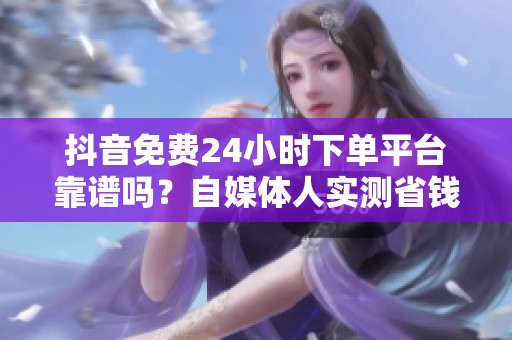 抖音免费24小时下单平台靠谱吗？自媒体人实测省钱攻略
