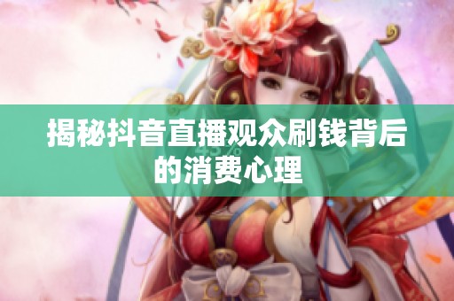 揭秘抖音直播观众刷钱背后的消费心理