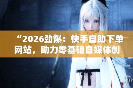 “2026劲爆:快手自助下单网站,助力零基础自媒体创业新风口” “2026劲爆:快手自助下单网站,助力零基础自媒体创业新风口”