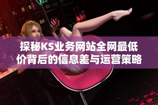 探秘KS业务网站全网最低价背后的信息差与运营策略演变 探秘KS业务网站全网最低价背后的信息差与运营策略演变
