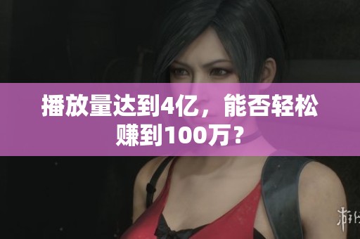 播放量达到4亿,能否轻松赚到100万? 播放量达到4亿,能否轻松赚到100万?
