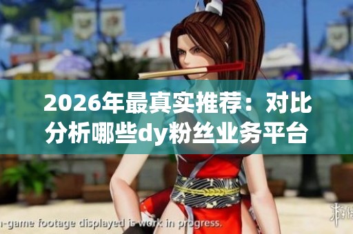 2026年最真实推荐:对比分析哪些dy粉丝业务平台更优越? 2026年最真实推荐:对比分析哪些dy粉丝业务平台更优越?