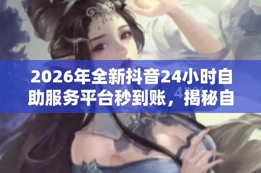 2026年全新抖音24小时自助服务平台秒到账,揭秘自媒体新手快速上手秘籍 2026年全新抖音24小时自助服务平台秒到账,揭秘自媒体新手快速上手秘籍