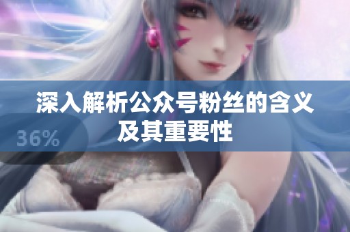 深入解析公众号粉丝的含义及其重要性 深入解析公众号粉丝的含义及其重要性