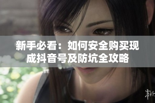 新手必看:如何安全购买现成抖音号及防坑全攻略 新手必看:如何安全购买现成抖音号及防坑全攻略
