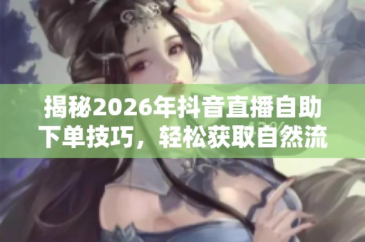 揭秘2026年抖音直播自助下单技巧,轻松获取自然流量的方法 揭秘2026年抖音直播自助下单技巧,轻松获取自然流量的方法