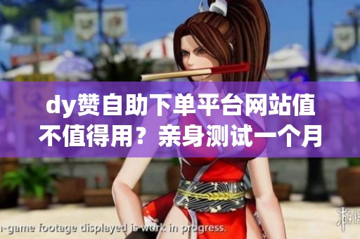 dy赞自助下单平台网站值不值得用？亲身测试一个月的数据反馈
