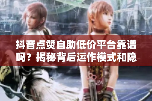 抖音点赞自助低价平台靠谱吗？揭秘背后运作模式和隐藏风险