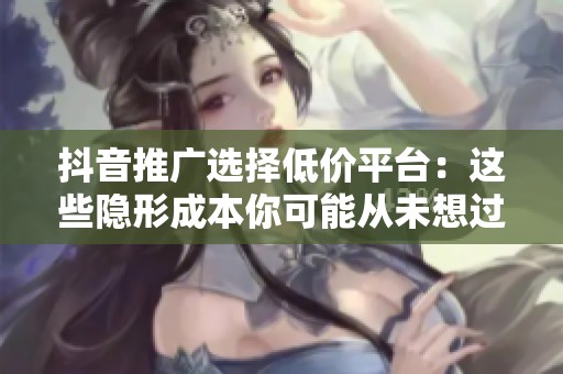 抖音推广选择低价平台:这些隐形成本你可能从未想过 抖音推广选择低价平台:这些隐形成本你可能从未想过