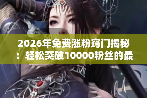 2026年免费涨粉窍门揭秘：轻松突破10000粉丝的最佳网站推荐