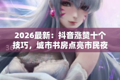 2026最新:抖音涨赞十个技巧,城市书房点亮市民夜读新风景 2026最新:抖音涨赞十个技巧,城市书房点亮市民夜读新风景