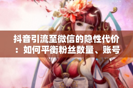 抖音引流至微信的隐性代价：如何平衡粉丝数量、账号权重与风险控制？