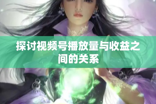 探讨视频号播放量与收益之间的关系