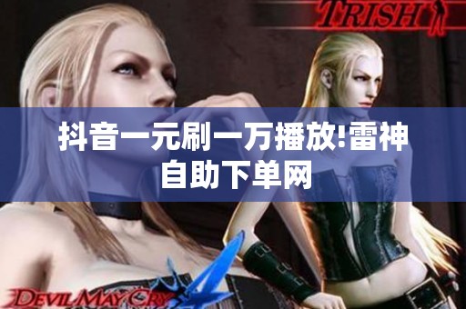 抖音一元刷一万播放!雷神自助下单网 抖音一元刷一万播放!雷神自助下单网