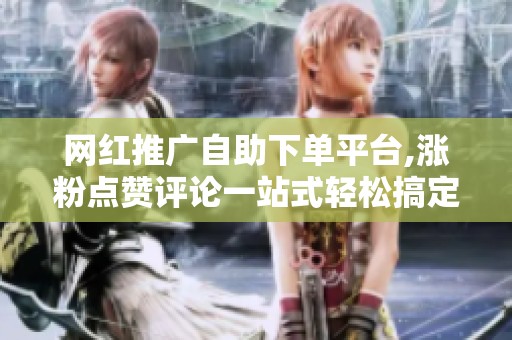网红推广自助下单平台,涨粉点赞评论一站式轻松搞定 网红推广自助下单平台,涨粉点赞评论一站式轻松搞定