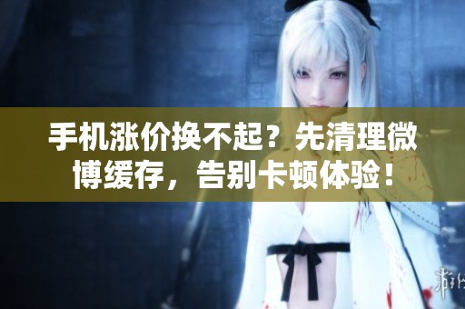 手机涨价换不起?先清理微博缓存,告别卡顿体验! 手机涨价换不起?先清理微博缓存,告别卡顿体验!