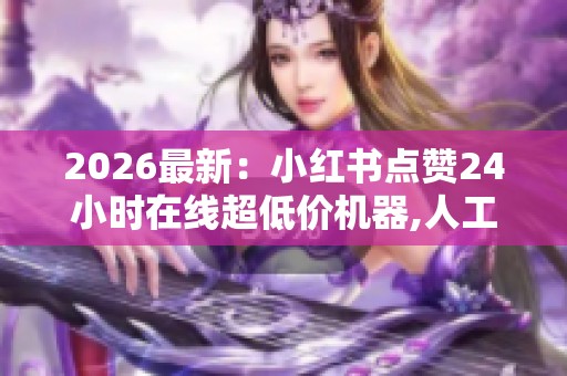 2026最新:小红书点赞24小时在线超低价机器,人工智慧时代高效在线 2026最新:小红书点赞24小时在线超低价机器,人工智慧时代高效在线