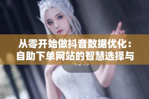 从零开始做抖音数据优化:自助下单网站的智慧选择与策略分析 从零开始做抖音数据优化:自助下单网站的智慧选择与策略分析